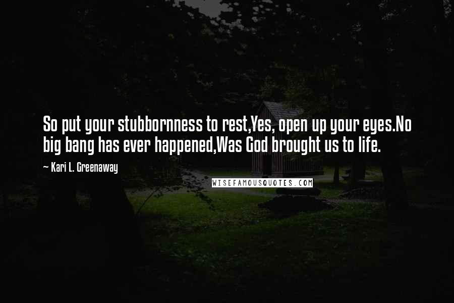 Kari L. Greenaway Quotes: So put your stubbornness to rest,Yes, open up your eyes.No big bang has ever happened,Was God brought us to life.