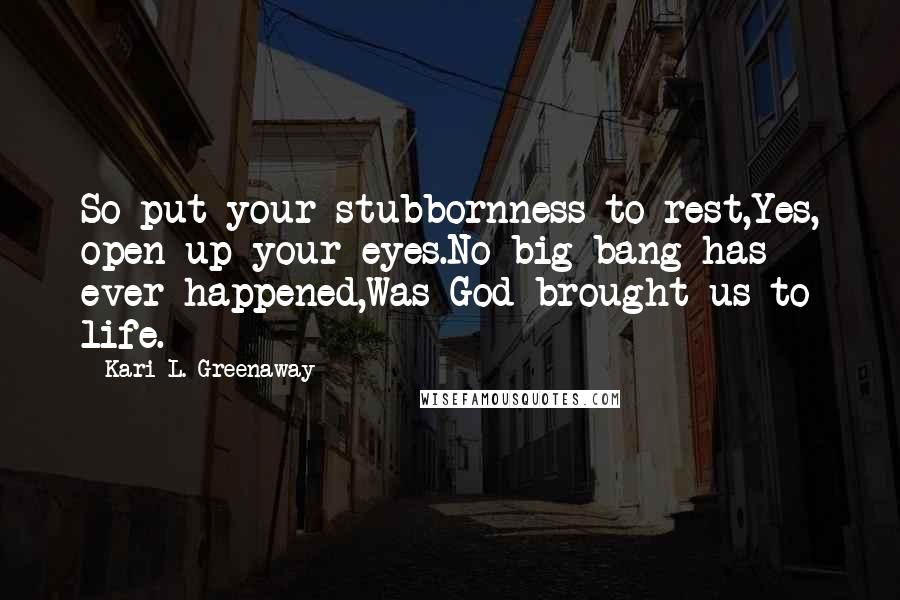 Kari L. Greenaway Quotes: So put your stubbornness to rest,Yes, open up your eyes.No big bang has ever happened,Was God brought us to life.