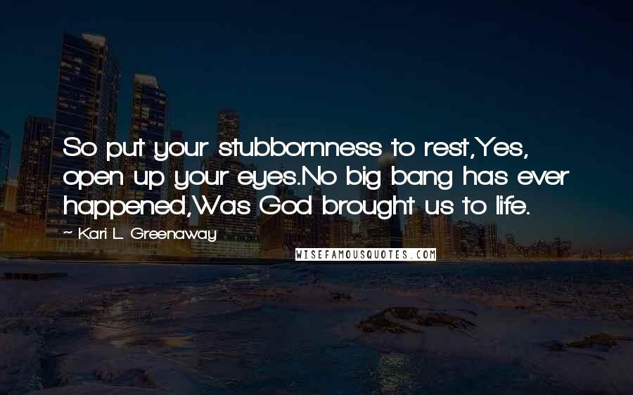 Kari L. Greenaway Quotes: So put your stubbornness to rest,Yes, open up your eyes.No big bang has ever happened,Was God brought us to life.