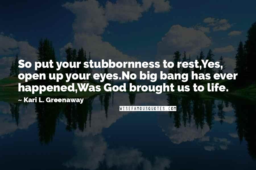 Kari L. Greenaway Quotes: So put your stubbornness to rest,Yes, open up your eyes.No big bang has ever happened,Was God brought us to life.