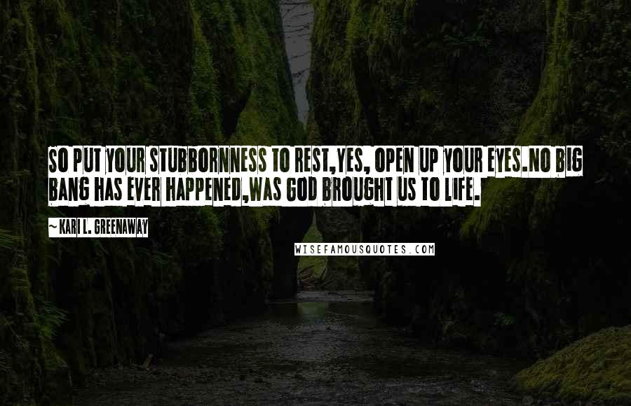 Kari L. Greenaway Quotes: So put your stubbornness to rest,Yes, open up your eyes.No big bang has ever happened,Was God brought us to life.