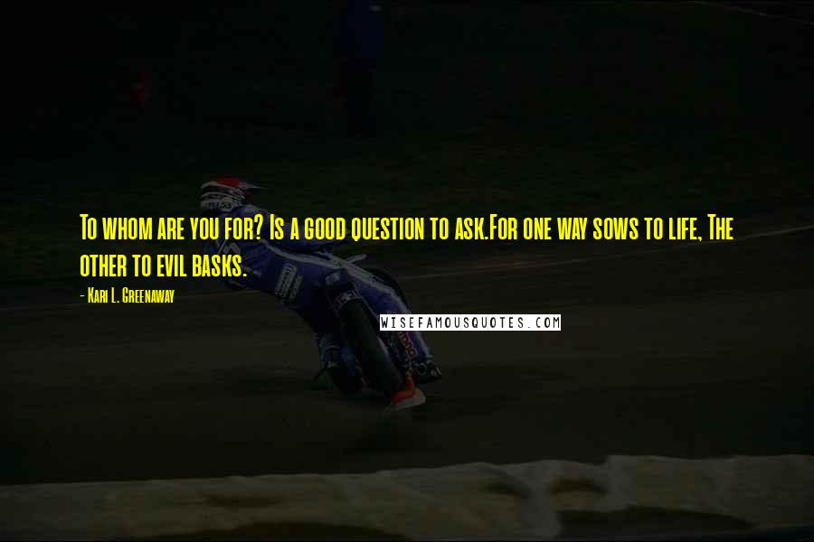 Kari L. Greenaway Quotes: To whom are you for? Is a good question to ask.For one way sows to life, The other to evil basks.
