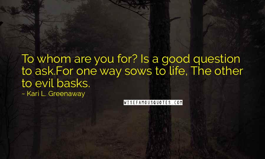 Kari L. Greenaway Quotes: To whom are you for? Is a good question to ask.For one way sows to life, The other to evil basks.