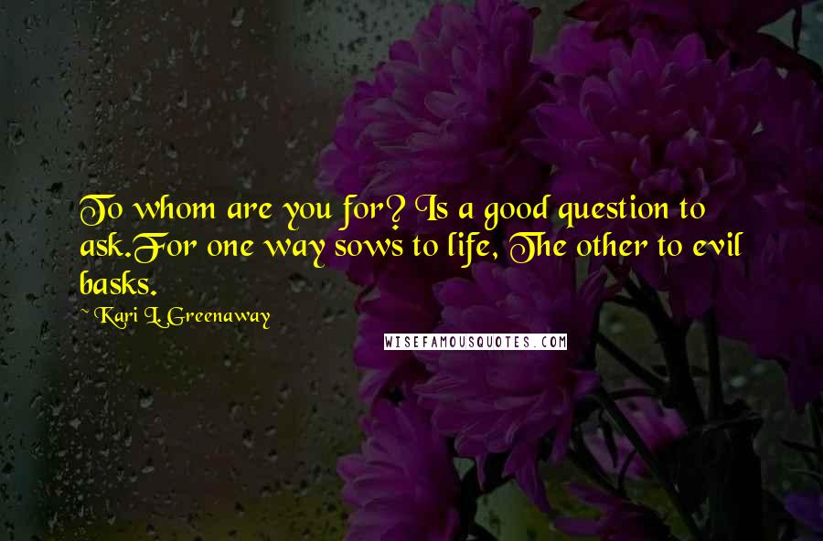 Kari L. Greenaway Quotes: To whom are you for? Is a good question to ask.For one way sows to life, The other to evil basks.