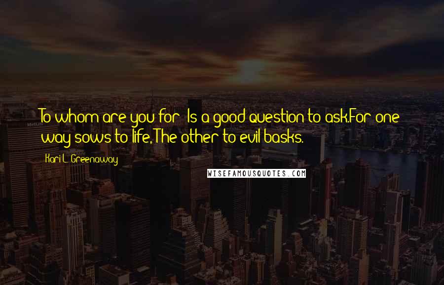 Kari L. Greenaway Quotes: To whom are you for? Is a good question to ask.For one way sows to life, The other to evil basks.