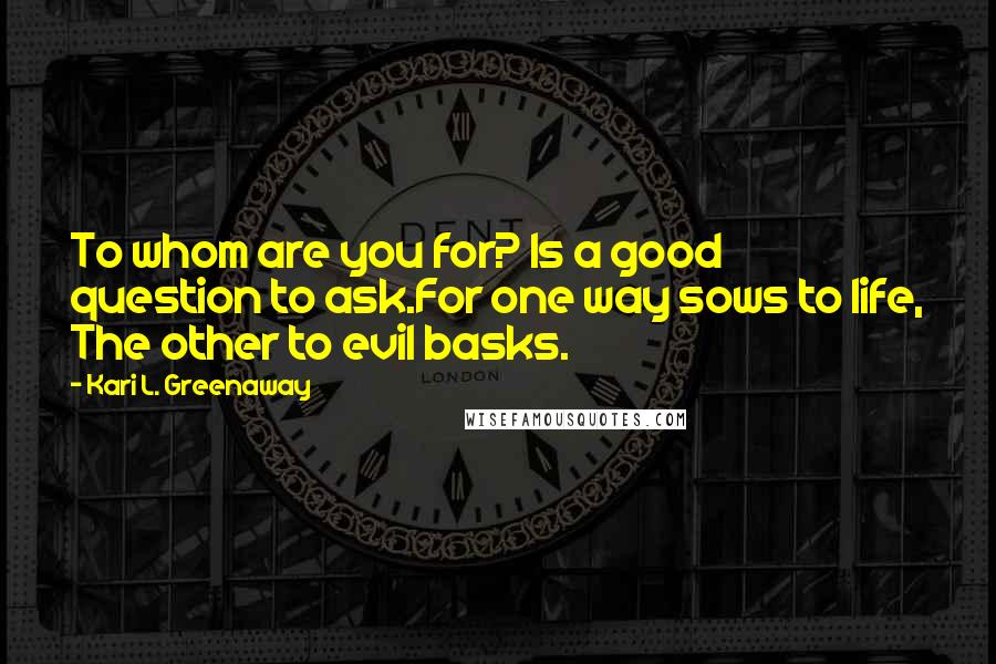 Kari L. Greenaway Quotes: To whom are you for? Is a good question to ask.For one way sows to life, The other to evil basks.