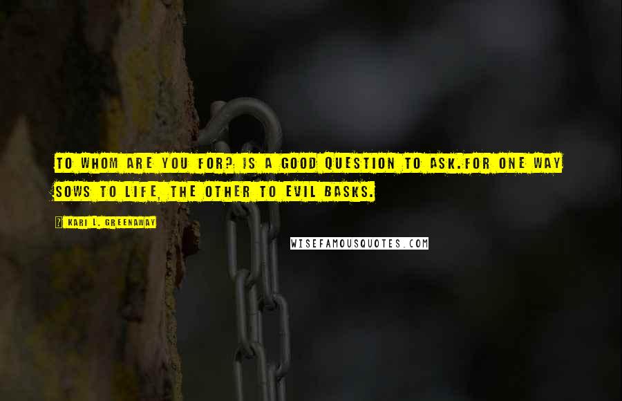 Kari L. Greenaway Quotes: To whom are you for? Is a good question to ask.For one way sows to life, The other to evil basks.