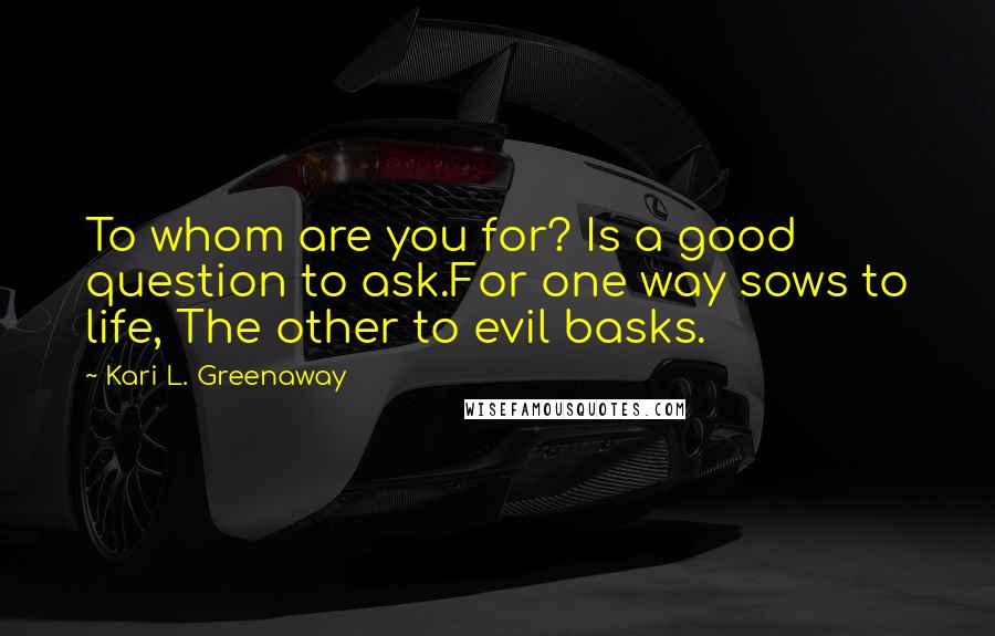 Kari L. Greenaway Quotes: To whom are you for? Is a good question to ask.For one way sows to life, The other to evil basks.