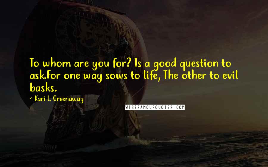 Kari L. Greenaway Quotes: To whom are you for? Is a good question to ask.For one way sows to life, The other to evil basks.