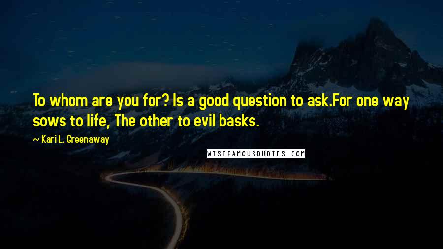 Kari L. Greenaway Quotes: To whom are you for? Is a good question to ask.For one way sows to life, The other to evil basks.