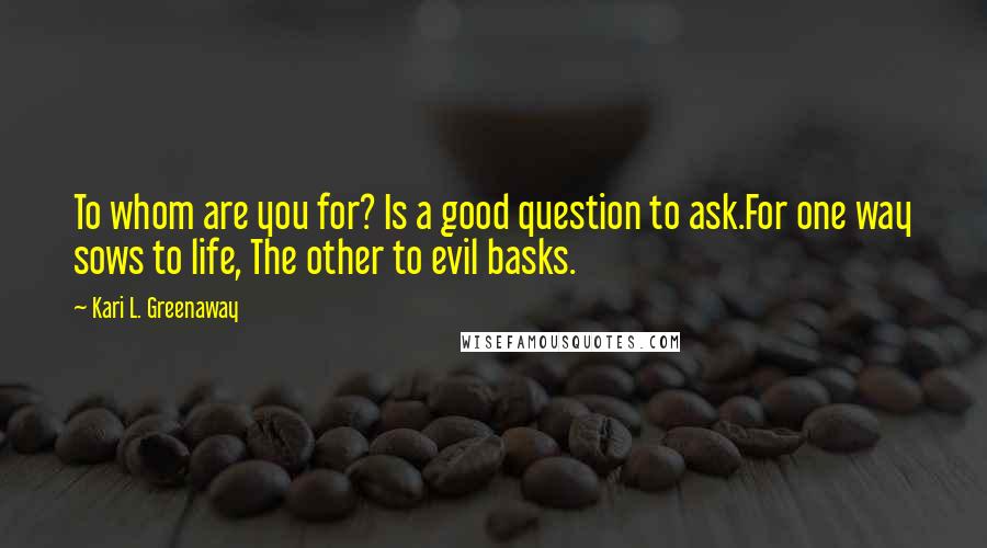 Kari L. Greenaway Quotes: To whom are you for? Is a good question to ask.For one way sows to life, The other to evil basks.