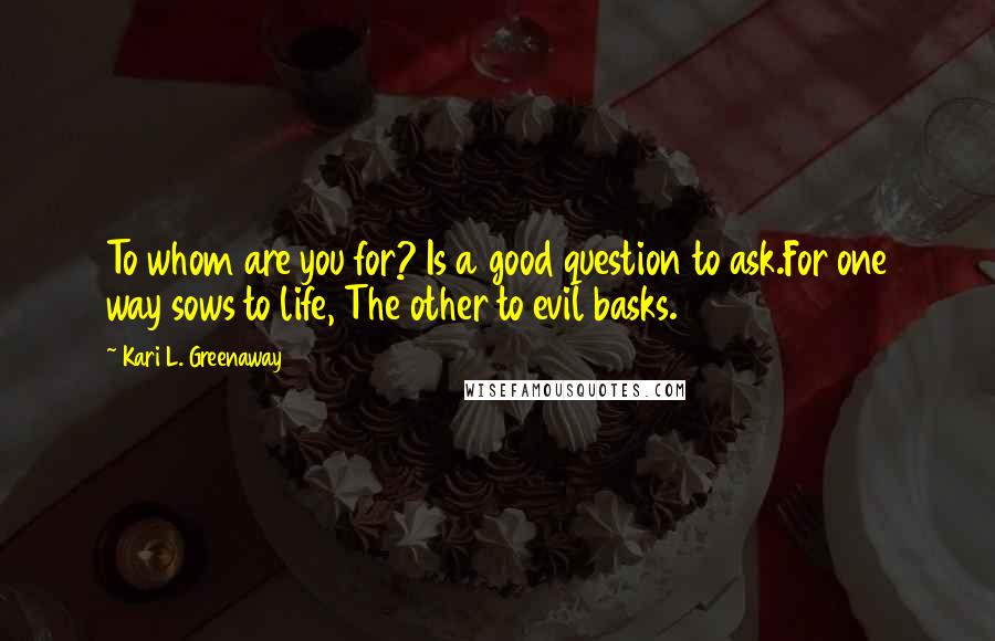 Kari L. Greenaway Quotes: To whom are you for? Is a good question to ask.For one way sows to life, The other to evil basks.