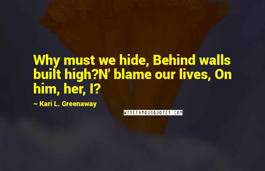 Kari L. Greenaway Quotes: Why must we hide, Behind walls built high?N' blame our lives, On him, her, I?