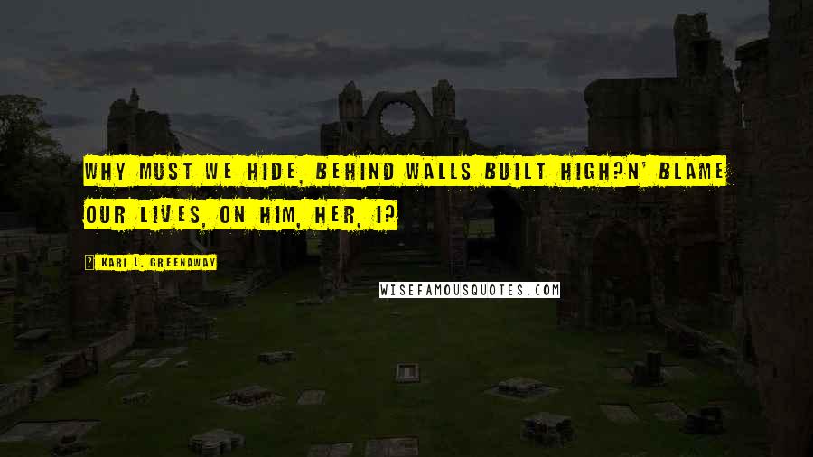 Kari L. Greenaway Quotes: Why must we hide, Behind walls built high?N' blame our lives, On him, her, I?