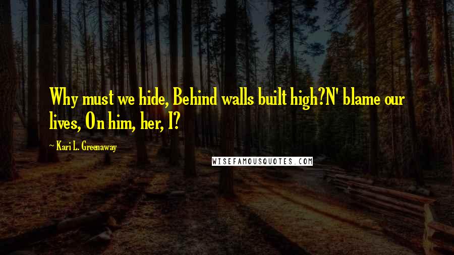 Kari L. Greenaway Quotes: Why must we hide, Behind walls built high?N' blame our lives, On him, her, I?