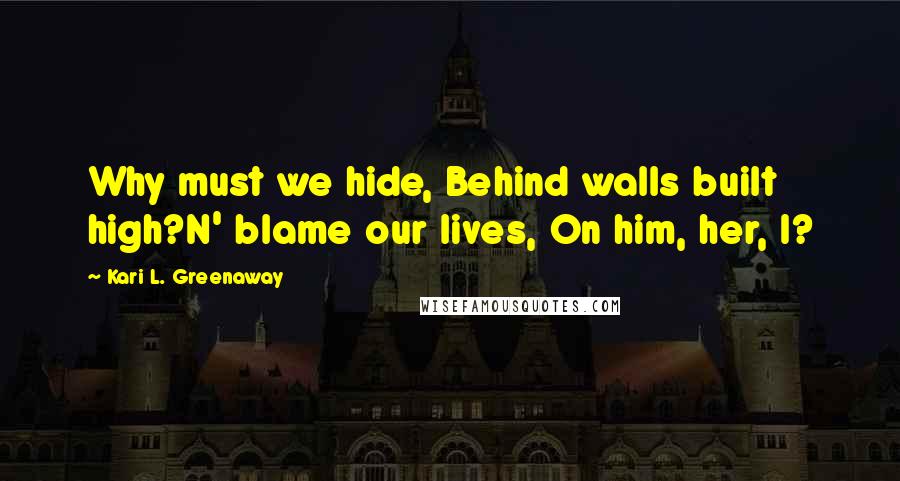 Kari L. Greenaway Quotes: Why must we hide, Behind walls built high?N' blame our lives, On him, her, I?