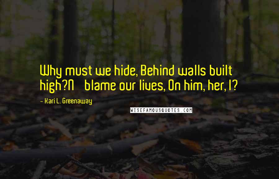 Kari L. Greenaway Quotes: Why must we hide, Behind walls built high?N' blame our lives, On him, her, I?