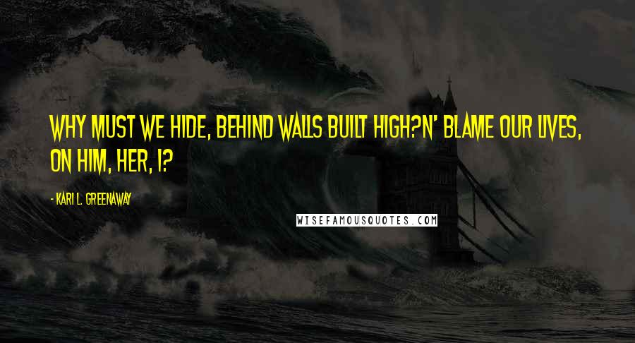 Kari L. Greenaway Quotes: Why must we hide, Behind walls built high?N' blame our lives, On him, her, I?