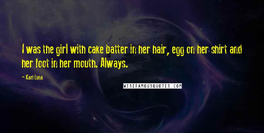 Kari Luna Quotes: I was the girl with cake batter in her hair, egg on her shirt and her foot in her mouth. Always.