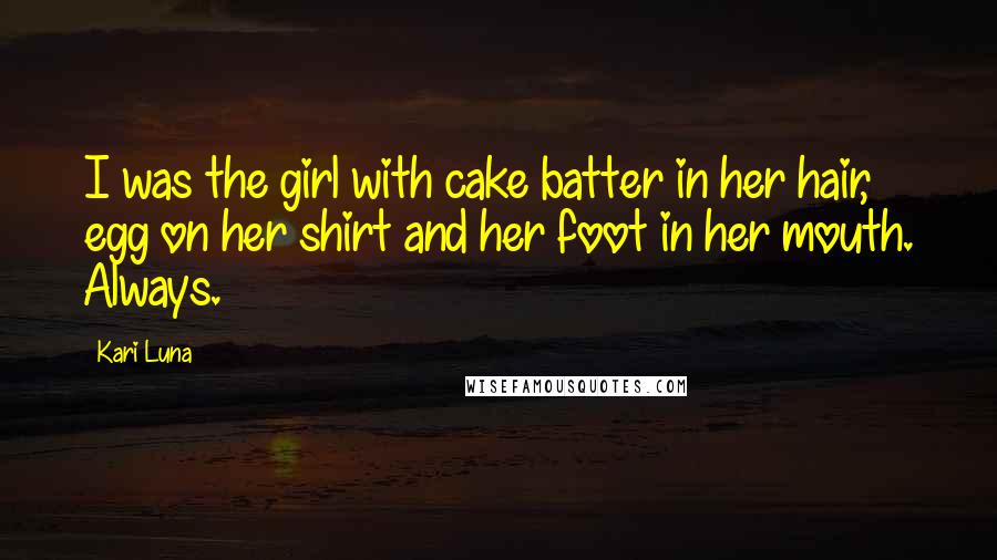 Kari Luna Quotes: I was the girl with cake batter in her hair, egg on her shirt and her foot in her mouth. Always.