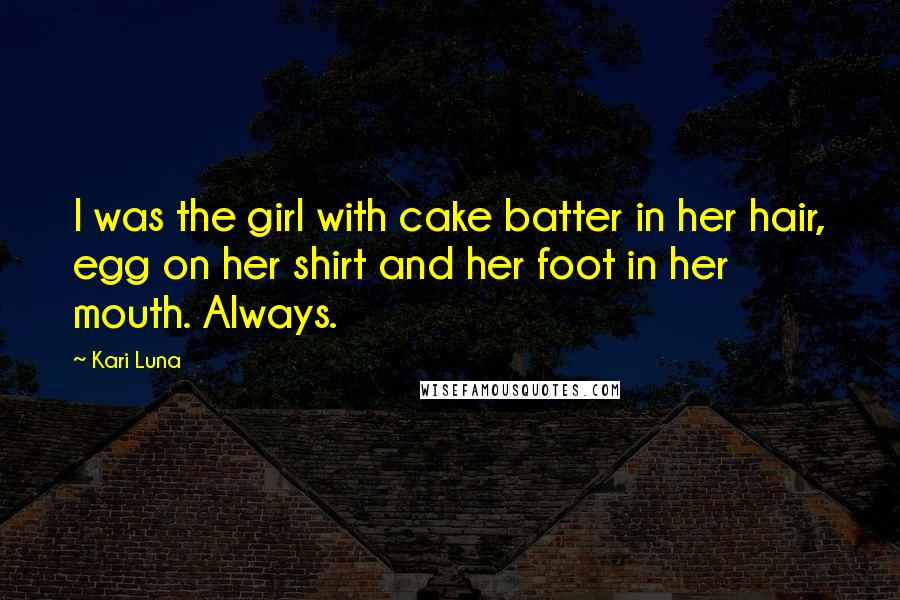 Kari Luna Quotes: I was the girl with cake batter in her hair, egg on her shirt and her foot in her mouth. Always.