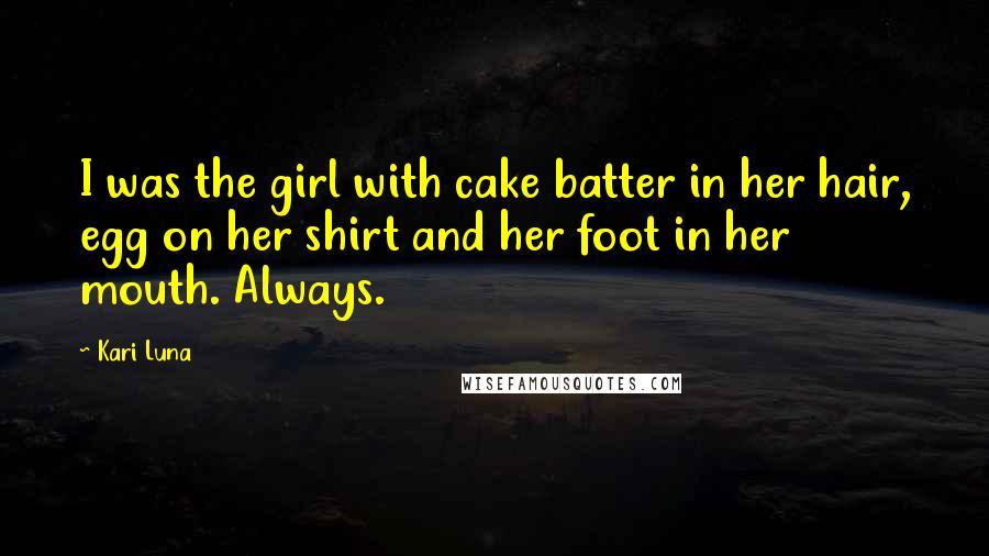 Kari Luna Quotes: I was the girl with cake batter in her hair, egg on her shirt and her foot in her mouth. Always.