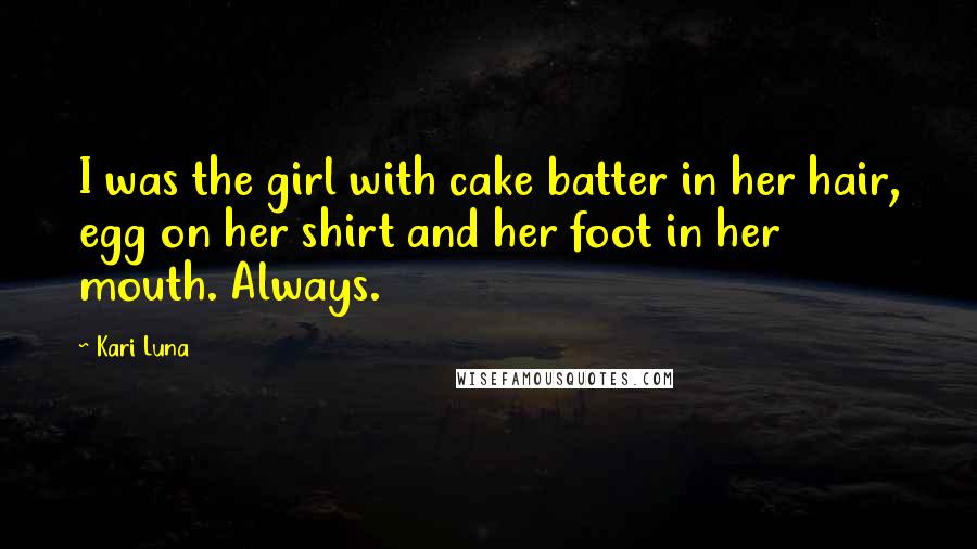 Kari Luna Quotes: I was the girl with cake batter in her hair, egg on her shirt and her foot in her mouth. Always.