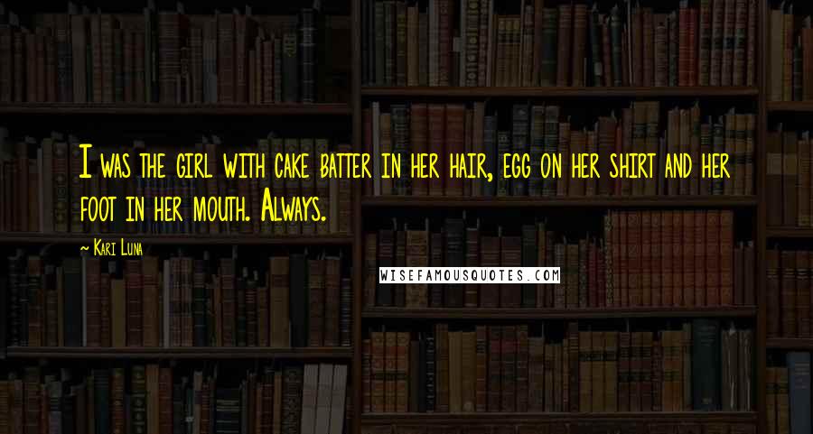 Kari Luna Quotes: I was the girl with cake batter in her hair, egg on her shirt and her foot in her mouth. Always.