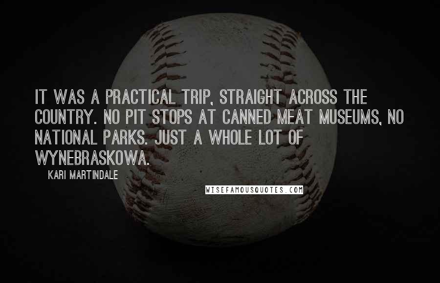 Kari Martindale Quotes: It was a practical trip, straight across the country. No pit stops at canned meat museums, no national parks. Just a whole lot of Wynebraskowa.