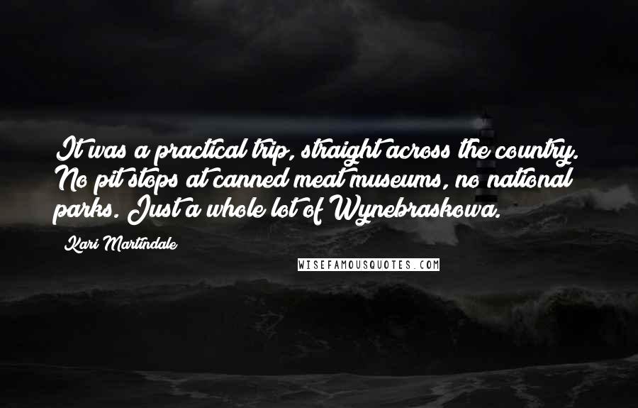 Kari Martindale Quotes: It was a practical trip, straight across the country. No pit stops at canned meat museums, no national parks. Just a whole lot of Wynebraskowa.