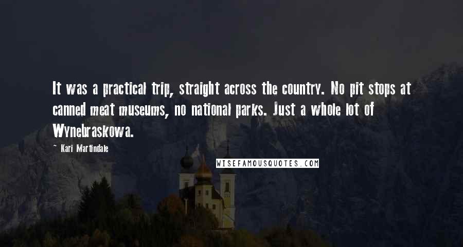 Kari Martindale Quotes: It was a practical trip, straight across the country. No pit stops at canned meat museums, no national parks. Just a whole lot of Wynebraskowa.