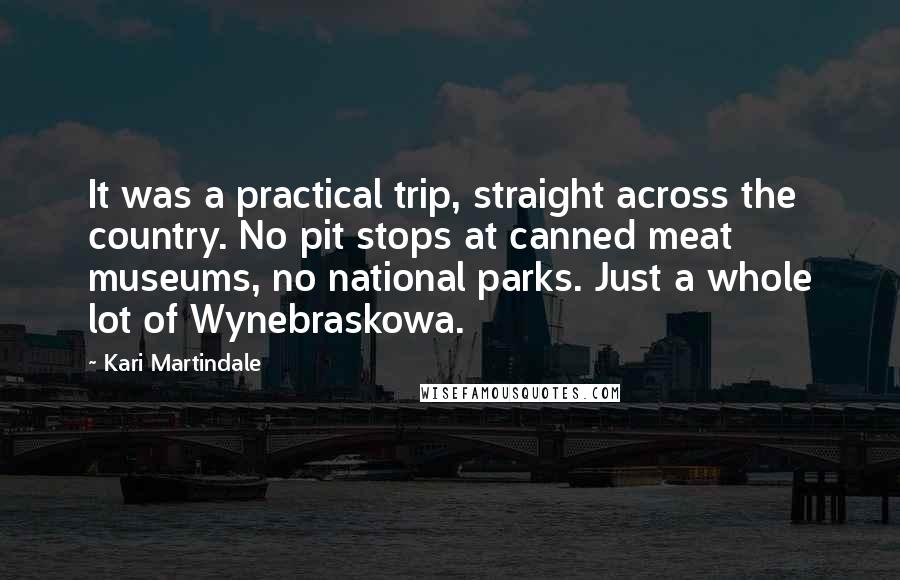 Kari Martindale Quotes: It was a practical trip, straight across the country. No pit stops at canned meat museums, no national parks. Just a whole lot of Wynebraskowa.