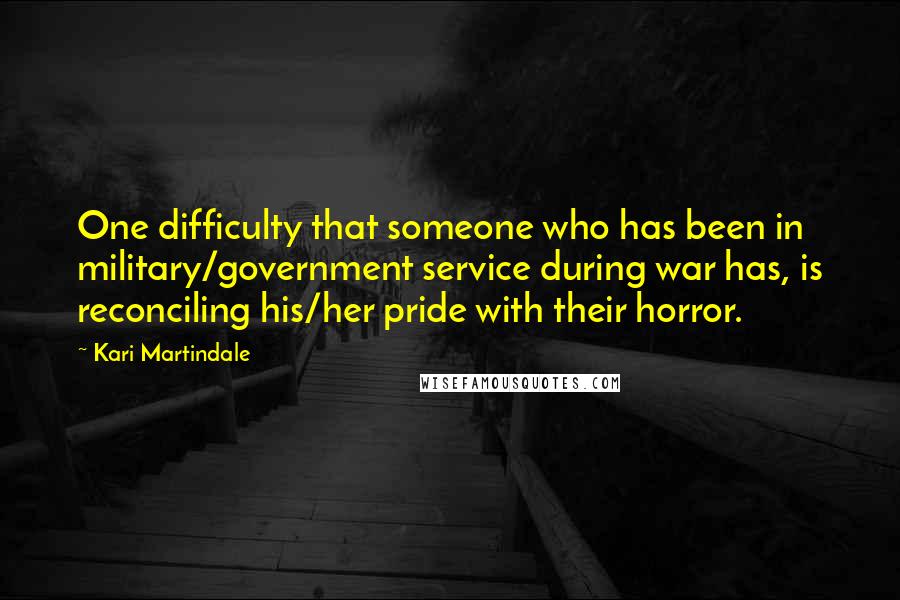 Kari Martindale Quotes: One difficulty that someone who has been in military/government service during war has, is reconciling his/her pride with their horror.