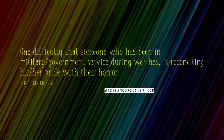 Kari Martindale Quotes: One difficulty that someone who has been in military/government service during war has, is reconciling his/her pride with their horror.