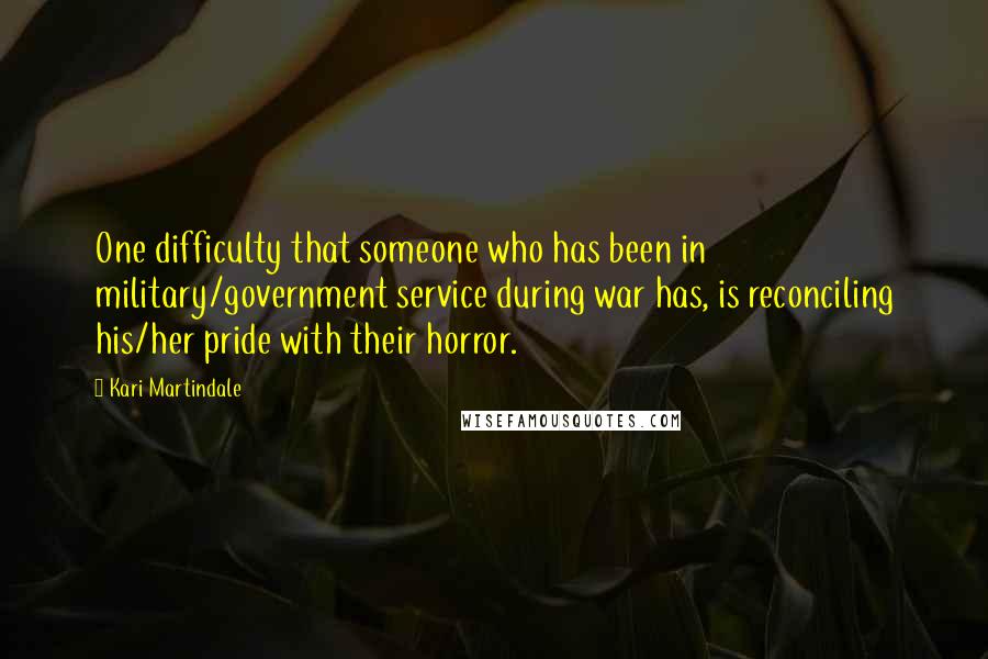 Kari Martindale Quotes: One difficulty that someone who has been in military/government service during war has, is reconciling his/her pride with their horror.