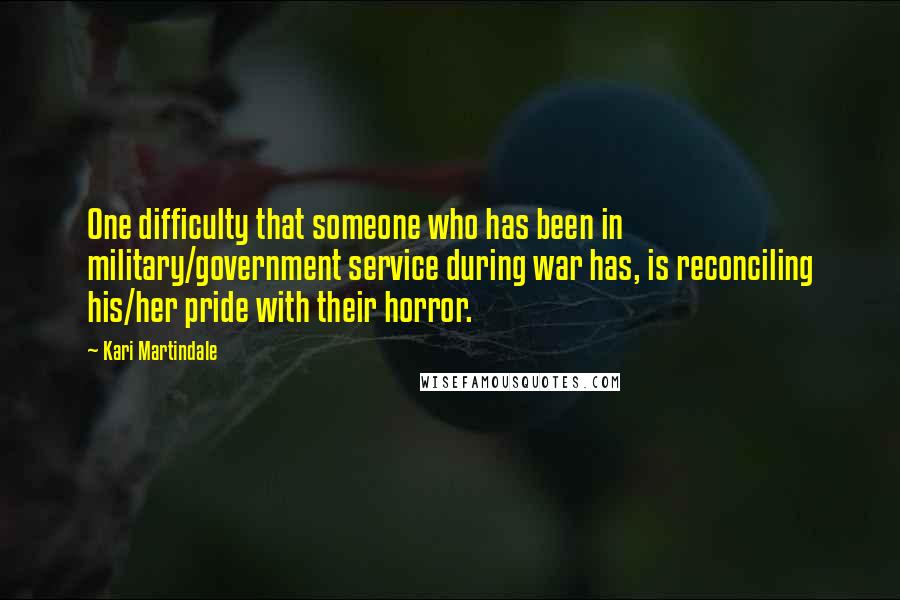 Kari Martindale Quotes: One difficulty that someone who has been in military/government service during war has, is reconciling his/her pride with their horror.