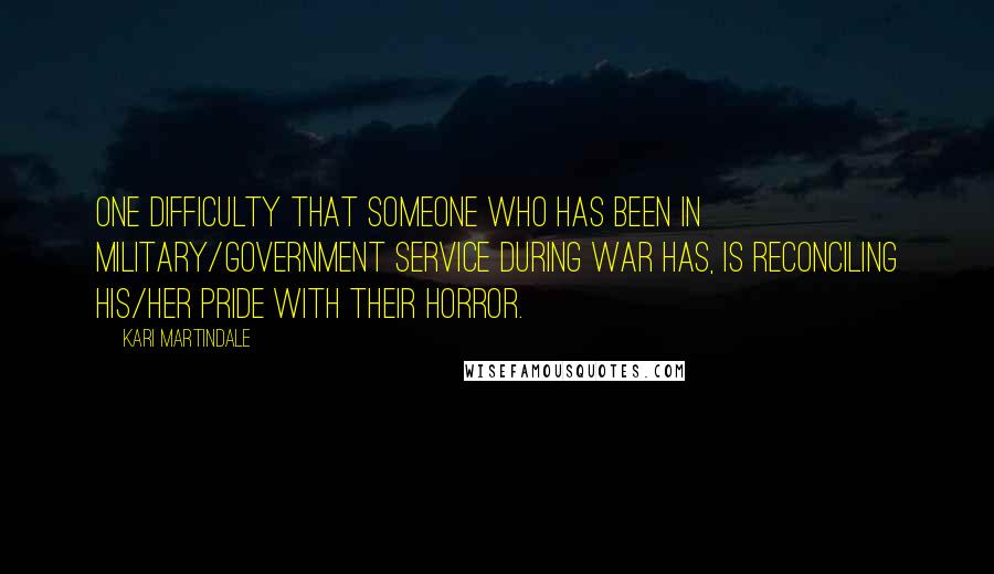 Kari Martindale Quotes: One difficulty that someone who has been in military/government service during war has, is reconciling his/her pride with their horror.