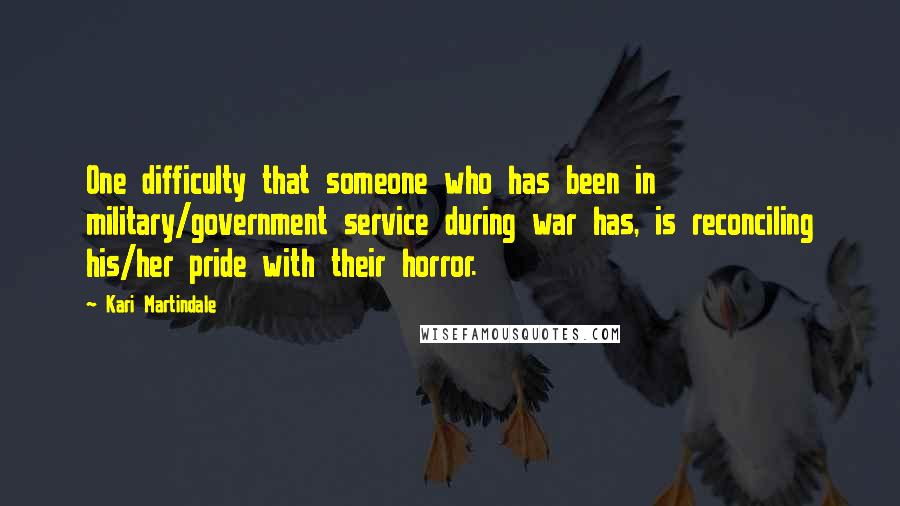 Kari Martindale Quotes: One difficulty that someone who has been in military/government service during war has, is reconciling his/her pride with their horror.