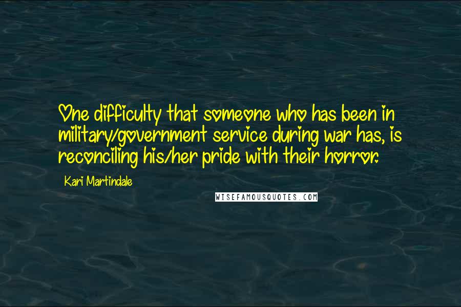 Kari Martindale Quotes: One difficulty that someone who has been in military/government service during war has, is reconciling his/her pride with their horror.