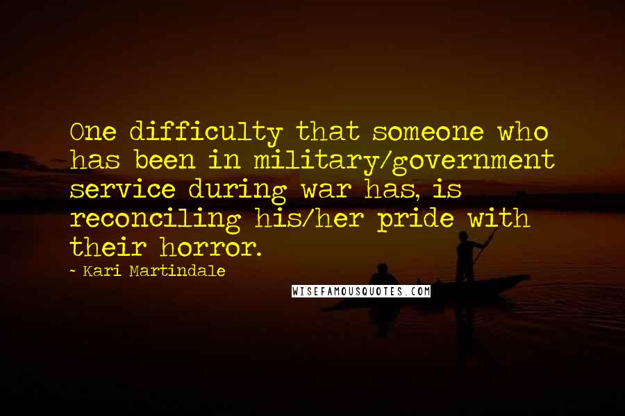 Kari Martindale Quotes: One difficulty that someone who has been in military/government service during war has, is reconciling his/her pride with their horror.