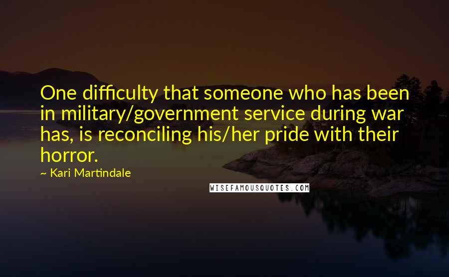 Kari Martindale Quotes: One difficulty that someone who has been in military/government service during war has, is reconciling his/her pride with their horror.