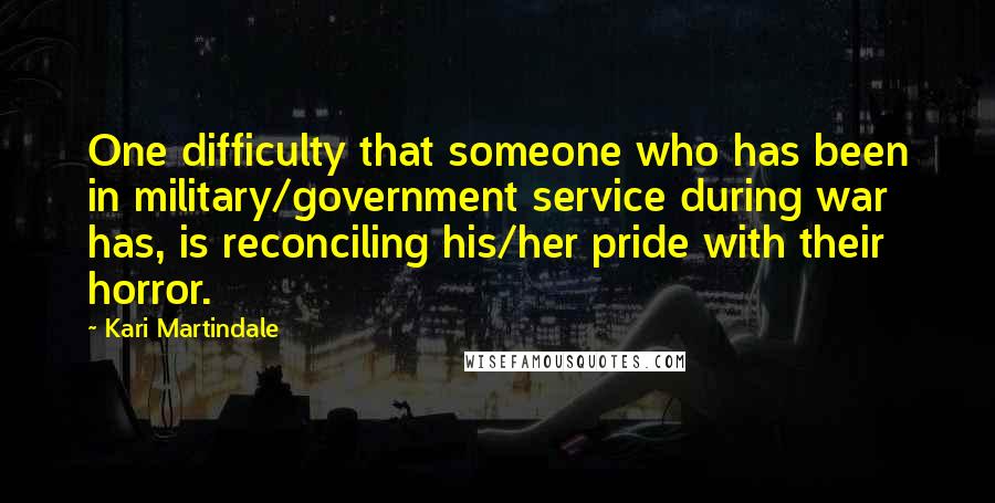 Kari Martindale Quotes: One difficulty that someone who has been in military/government service during war has, is reconciling his/her pride with their horror.