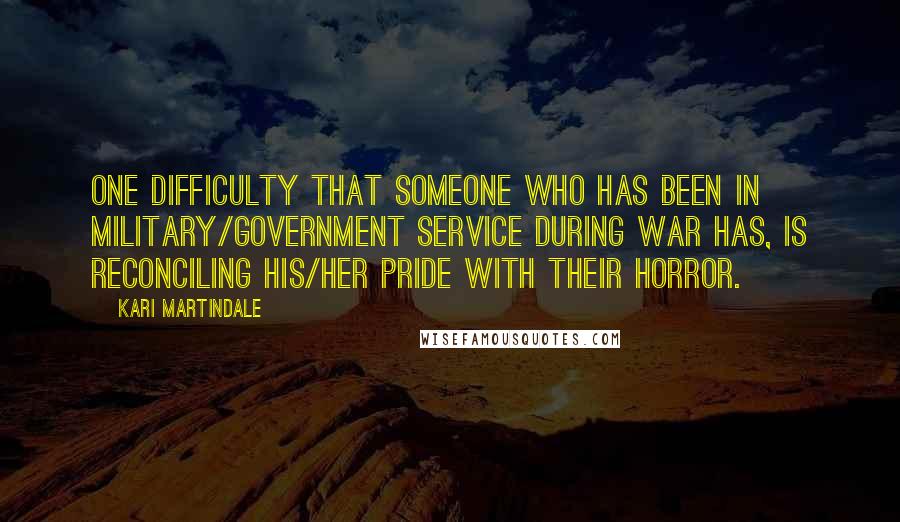 Kari Martindale Quotes: One difficulty that someone who has been in military/government service during war has, is reconciling his/her pride with their horror.