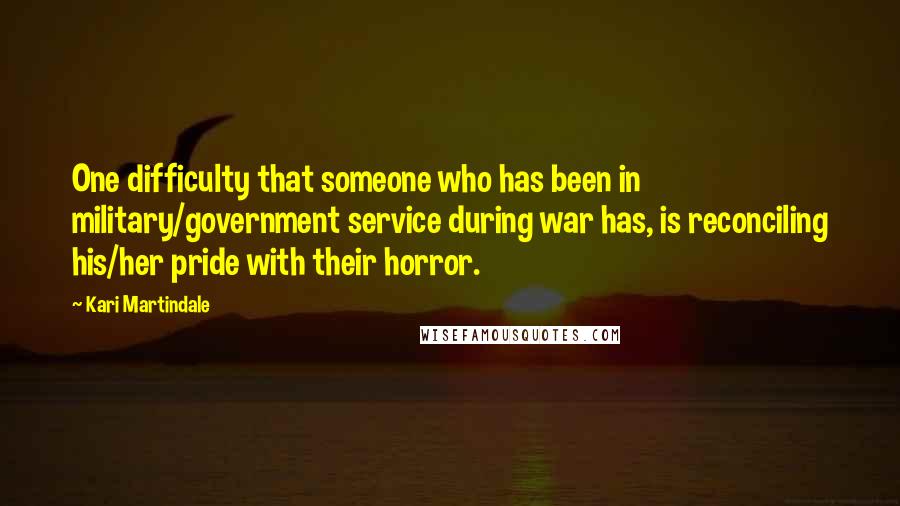 Kari Martindale Quotes: One difficulty that someone who has been in military/government service during war has, is reconciling his/her pride with their horror.