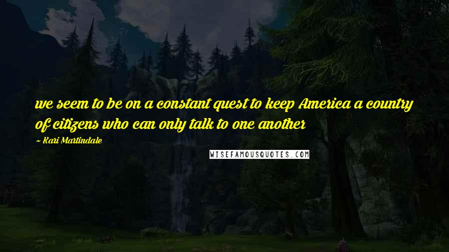Kari Martindale Quotes: we seem to be on a constant quest to keep America a country of citizens who can only talk to one another