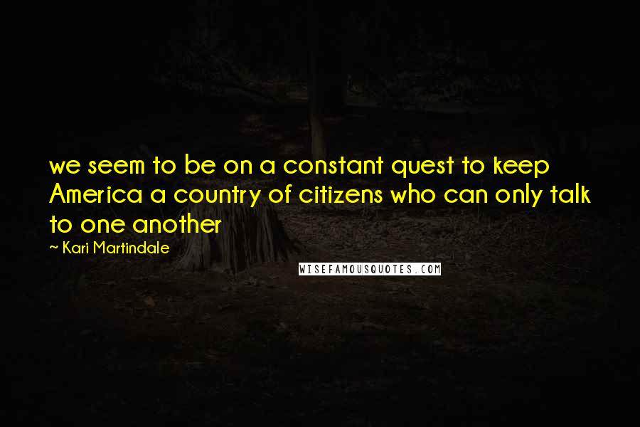 Kari Martindale Quotes: we seem to be on a constant quest to keep America a country of citizens who can only talk to one another
