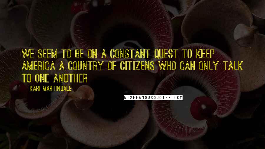 Kari Martindale Quotes: we seem to be on a constant quest to keep America a country of citizens who can only talk to one another