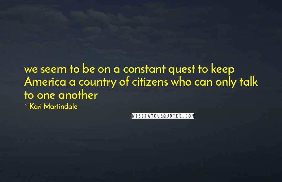 Kari Martindale Quotes: we seem to be on a constant quest to keep America a country of citizens who can only talk to one another