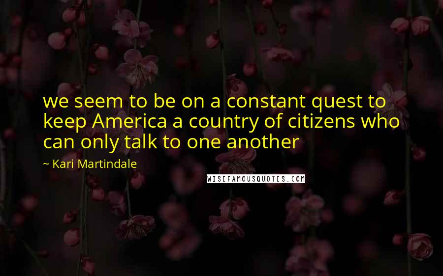 Kari Martindale Quotes: we seem to be on a constant quest to keep America a country of citizens who can only talk to one another