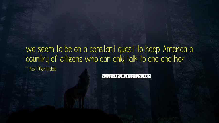 Kari Martindale Quotes: we seem to be on a constant quest to keep America a country of citizens who can only talk to one another